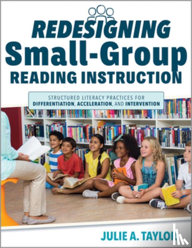 Taylor, Julie A. - Redesigning Small-Group Reading Instruction: Structured Literacy Practices for Differentiation, Acceleration, and Intervention (Actionable Strategies