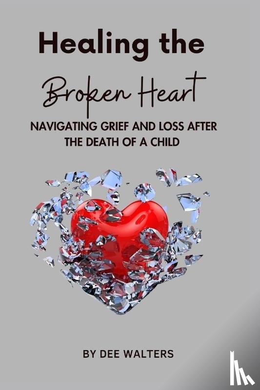 Walters, Dee - Healing the Broken Heart NAVIGATING GRIEF AND LOSS AFTER THE DEATH OF A CHILD