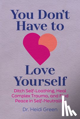 Green, Heidi - You Don't Have to Love Yourself: Ditch Self-Loathing, Heal Complex Trauma, and Find Peace in Self-Neutrality