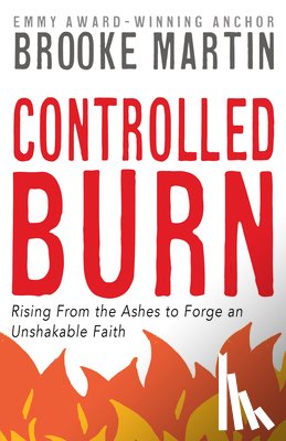 Martin, Brooke - Controlled Burn: Rising From the Ashes to Forge an Unshakable Faith