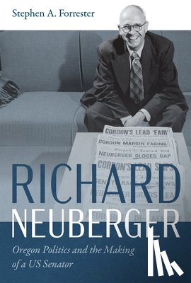 Forrester, Stephen A. - Richard Neuberger: Oregon Politics and the Making of a Us Senator