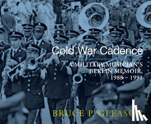 Gleason, Bruce P. - Cold War Cadence: A Military Musician's Berlin Memoir, 1988-1991