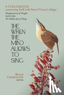 Chernicoff, Billie - The Wren The Mind Allows To Sing: A colloquium concerning itself with Peter O'Leary's trilogy: Phosphorescence of Thought, Earth Is Best, The Hidden E