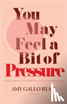 Gallo Ryan, Amy - You May Feel A Bit of Pressure: Observations from Infertility's Heart-Wrenching Ride