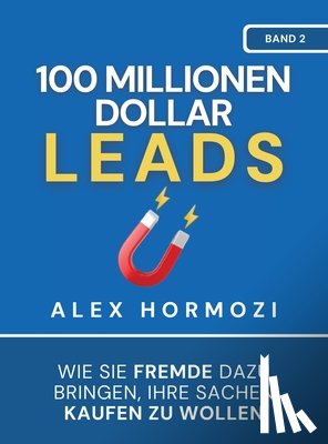 Hormozi, Alex - 100 Millionen Dollar Leads: Wie Sie Fremde dazu bringen, Ihre Sachen kaufen zu wollen