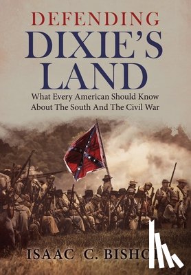 Bishop, Isaac C. - Defending Dixie's Land: What Every American Should Know About The South and The Civil War
