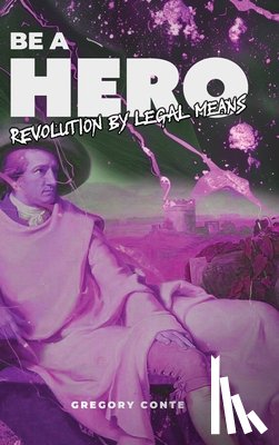 Conte, Gregory W. - Be a Hero: Revolution by Legal Means