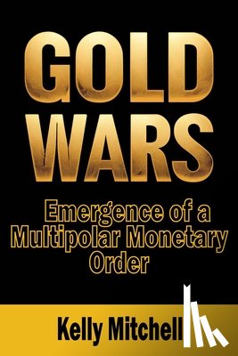 Mitchell, Kelly - Gold Wars: Emergence of a Multipolar Monetary Order