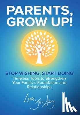 Avery, Jill - Parents, Grow Up: Stop Wishing, Start Doing, Timeless Tools to Strengthen Your Family's Foundation and Relationships