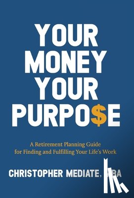Mediate, Christopher - Your Money Your Purpo$e: A Retirement Planning Guide for Finding and Fulfilling Your Life's Work