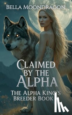 Moondragon, Bella - Claimed by the Alpha: The Alpha King's Breeder Book 11