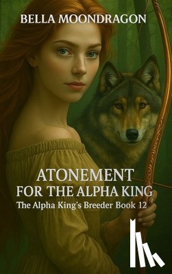 Moondragon, Bella - Atonement for the Alpha King: The Alpha King's Breeder Book 12