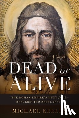 Kelley, Michael - Dead or Alive: The Roman Empire's Hunt for the Resurrected Rebel Jesus