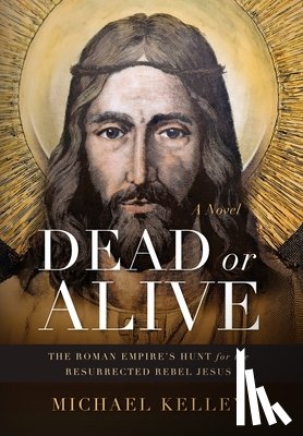 Kelley, Michael - Dead or Alive: The Roman Empire's Hunt for the Resurrected Rebel Jesus