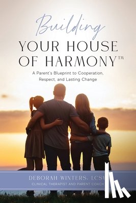 Winters, Lcsw Deborah - Building Your House of Harmony(TM): A Parent's Blueprint to Cooperation, Respect, and Lasting Change