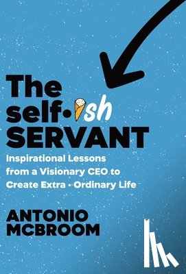 McBroom, Antonio - The Selfish Servant: Inspirational Lessons from a Visionary CEO to Create Extra - Ordinary Life