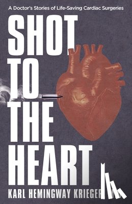Hemingway Krieger, Karl - Shot to the Heart: A Doctor's Stories of Life-Saving Cardiac Surgeries