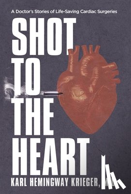 Hemingway Krieger, Karl - Shot to the Heart: A Doctor's Stories of Life-Saving Cardiac Surgeries