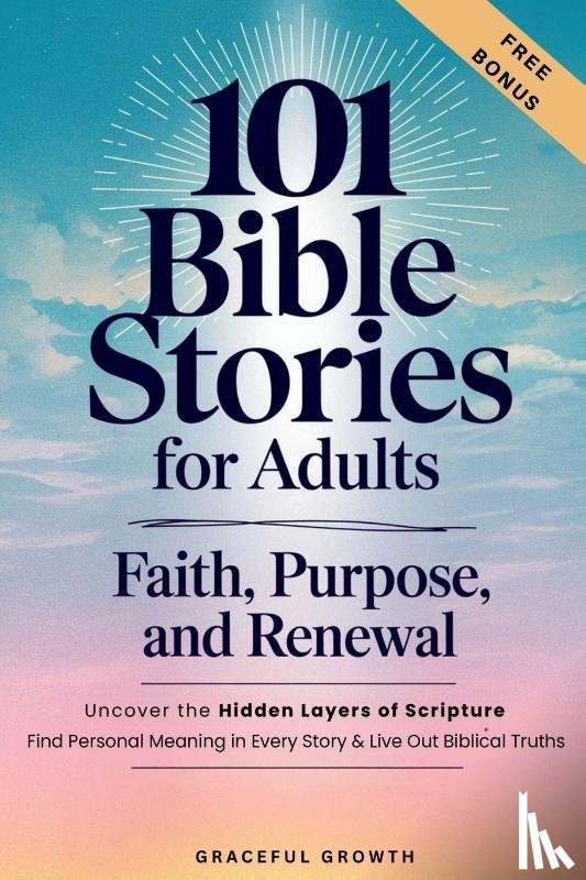 Graceful Growth - 101 Bible Stories for Adults - Faith, Purpose, and Renewal: Uncover the Hidden Layers of Scripture, Find Personal Meaning in Every Story & Live Out Biblical Truths: Faith, Purpose, and Renewal: