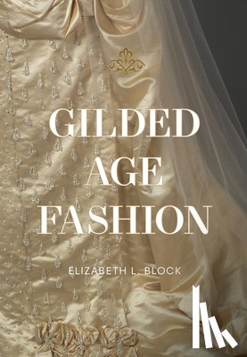 Block, Elizabeth L. - Gilded Age Fashion: More Than 50 Iconic Looks and the Stories Behind Them