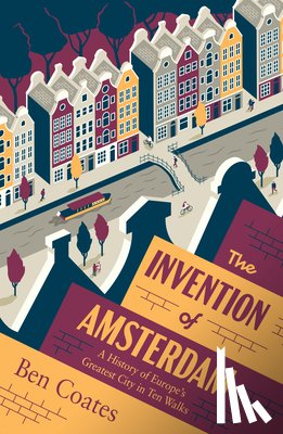 Coates, Ben - The Invention of Amsterdam: A History of Europe's Greatest City in Ten Walks