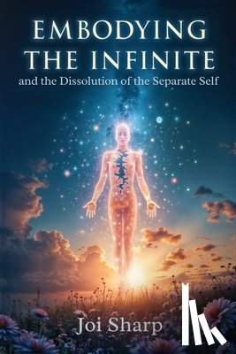 Sharp, Joi - Embodying the Infinite and the Dissolution of the Separate Self: Stories, Transmissions and Ancient Vedic Knowledge for the Complete Liberation of Sou