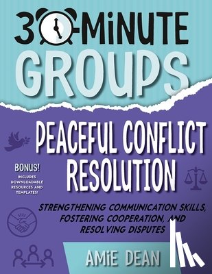 Dean, Amie - 30-Minute Groups: Peaceful Conflict Resolution: Strengthening Communication Skills, Fostering Cooperation, and Resolving Disputes
