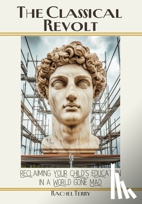 Terry, Rachel - The Classical Revolt: Reclaiming Your Child's Education in a World Gone Mad