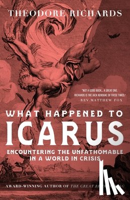 Richards, Theodore - What Happened to Icarus: Encountering the Unfathomable in a World in Crisis