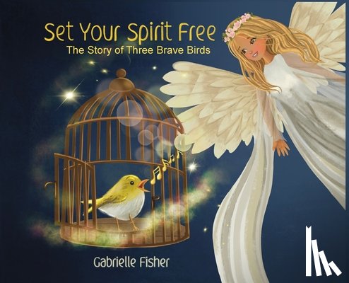 Fisher, Gabrielle - Set Your Spirit Free: The Story of Three Brave Birds
