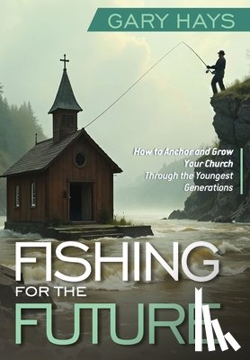 Hays, Gary - Fishing for the Future: How to Anchor and Grow Your Church Through the Youngest Generations