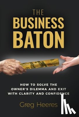 Heeres, Greg - The Business Baton: How to Solve the Owner's Dilemma and Exit with Clarity and Confidence