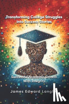 Langley, James - Transforming College Struggles into Success Stories: Successful Academic Growth with Integrity
