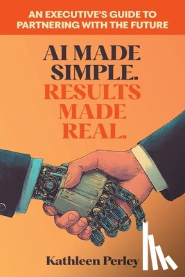 Perley, Kathleen - AI Made Simple. Results Made Real.: An Executive's Guide to Partnering with the Future