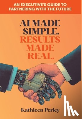 Perley, Kathleen - AI Made Simple. Results Made Real.: An Executive's Guide to Partnering with the Future