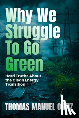 Ortiz, Thomas Manuel - Why We Struggle to Go Green: Hard Truths about the Clean Energy Transition