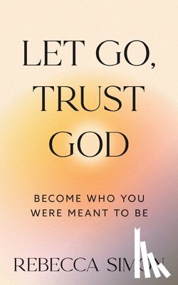 Simon, Rebecca - Let Go, Trust God, Become Who You Were Meant To Be