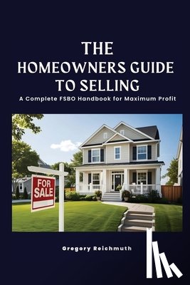 Reichmuth, Gregory - The Homeowner's Guide to Selling; A Complete FSBO Handbook for Maximum Profit