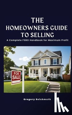 Reichmuth, Gregory - The Homeowner's Guide to Selling; A Complete FSBO Handbook for Maximum Profit