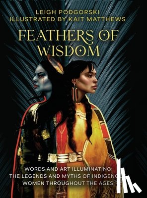 Podgorski, Leigh - Feathers of Wisdom: Words and Art Illuminating the Legends and Myths of Indigenous Women throughout the Ages