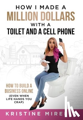 Mirelle, Kristine - How I Made a Million Dollars with a Toilet and a Cell Phone: How to Build a Business Online (Even When Life Hands You Crap)