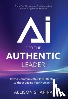 Shapira, Allison - AI for the Authentic Leader: How to Communicate More Effectively Without Losing Your Humanity