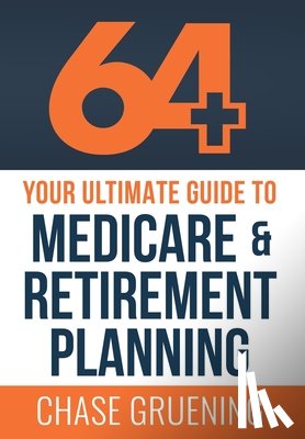 Gruening, Chase - 64+: Your Ultimate Guide to Medicare & Retirement Planning