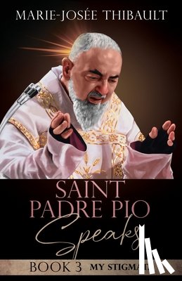 Thibault, Marie-Josée - Saint Padre Pio Speaks - Book 3: My Stigmata