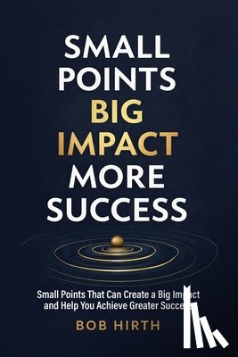 Hirth, Bob - Small Points, Big Impact, More Success: Small Points That Can Create a Big Impact and Help You Achieve Greater Success