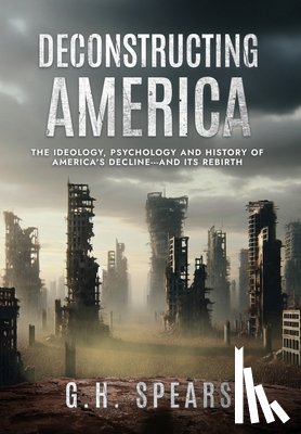Spears, G. H. - Deconstructing America: The Ideology, Psychology and History of America's Decline -- and it's Rebirth