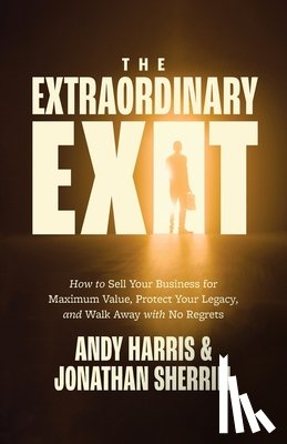 Harris, Andy - The Extraordinary Exit: How to Sell Your Business for Maximum Value, Protect Your Legacy, and Walk Away with No Regrets