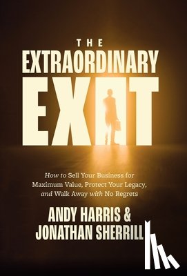 Harris, Andy - The Extraordinary Exit: How to Sell Your Business for Maximum Value, Protect Your Legacy, and Walk Away with No Regrets