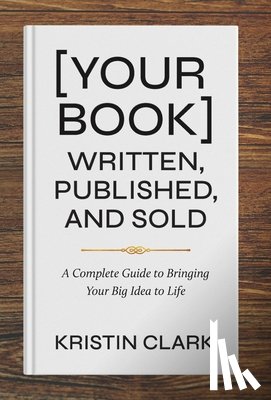 Clark, Kristin - [Your Book] Written, Published, and Sold: A Complete Guide to Bringing Your Big Idea to Life