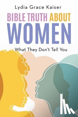 Kaiser, Lydia Grace - Bible Truth about Women: What They Don't Tell You